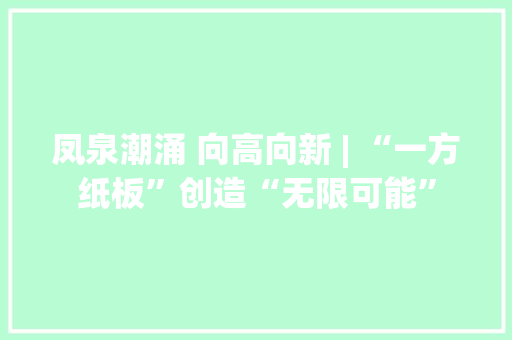 凤泉潮涌 向高向新 | “一方纸板”创造“无限可能”
