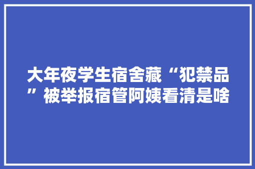 大年夜学生宿舍藏“犯禁品”被举报宿管阿姨看清是啥后忍不住笑了