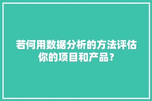 若何用数据分析的方法评估你的项目和产品？