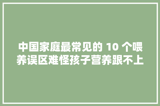中国家庭最常见的 10 个喂养误区难怪孩子营养跟不上