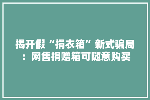 揭开假“捐衣箱”新式骗局：网售捐赠箱可随意购买