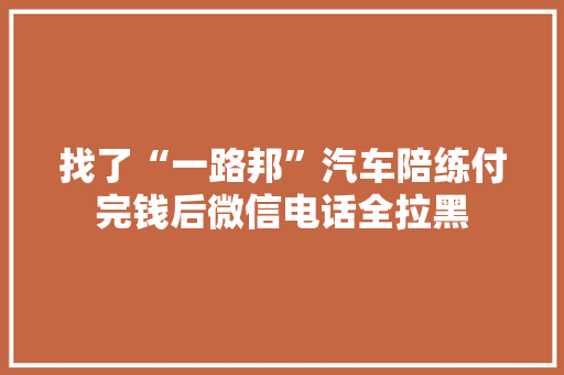 找了“一路邦”汽车陪练付完钱后微信电话全拉黑
