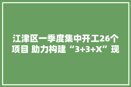 江津区一季度集中开工26个项目 助力构建“3+3+X”现代制造业家当集群