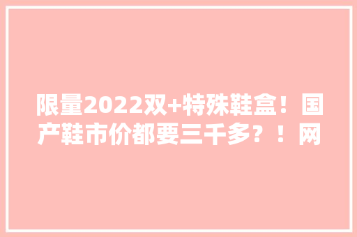 限量2022双+特殊鞋盒！国产鞋市价都要三千多？！网友：鞋圈锦鲤