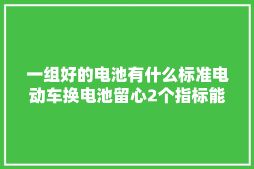 一组好的电池有什么标准电动车换电池留心2个指标能多用1~2年