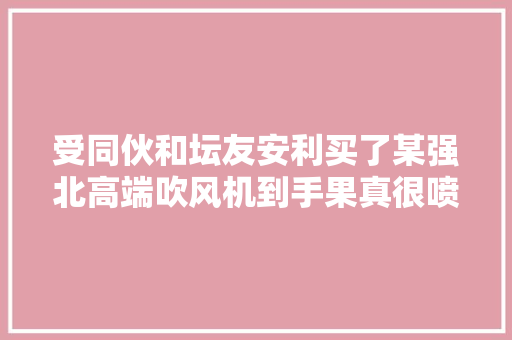受同伙和坛友安利买了某强北高端吹风机到手果真很喷鼻香透视下的效果