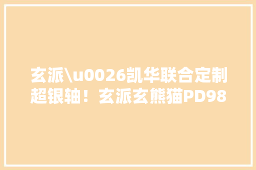 玄派\u0026凯华联合定制超银轴！玄派玄熊猫PD98现货379首发