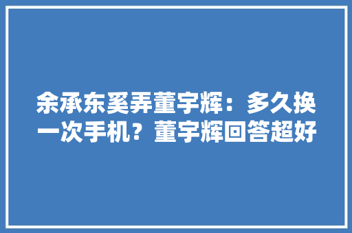 余承东奚弄董宇辉：多久换一次手机？董宇辉回答超好笑