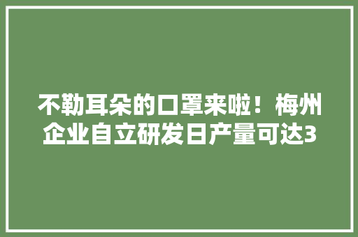 不勒耳朵的口罩来啦！梅州企业自立研发日产量可达30万只！
