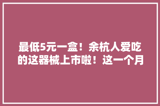 最低5元一盒！余杭人爱吃的这器械上市啦！这一个月内赶紧吃