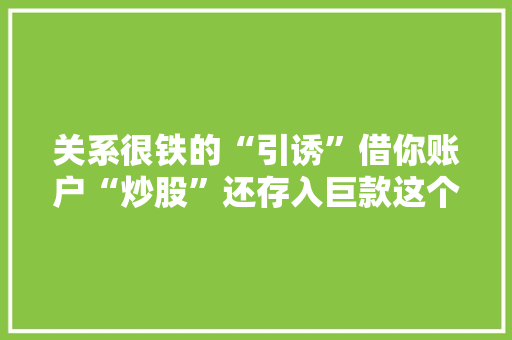 关系很铁的“引诱”借你账户“炒股”还存入巨款这个忙帮不帮？