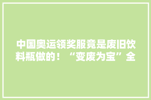 中国奥运领奖服竟是废旧饮料瓶做的！“变废为宝”全流程揭秘→