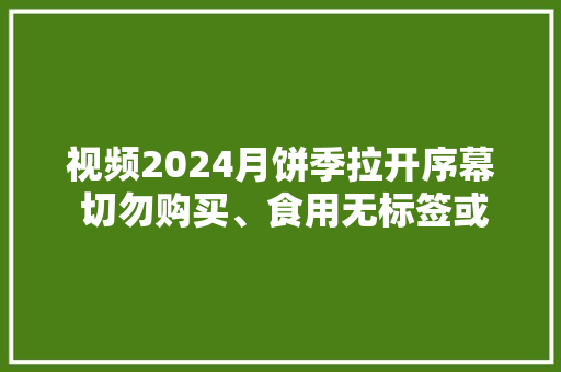视频2024月饼季拉开序幕 切勿购买、食用无标签或标签信息不全的产品