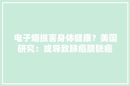 电子烟损害身体健康？美国研究：或导致肺癌膀胱癌