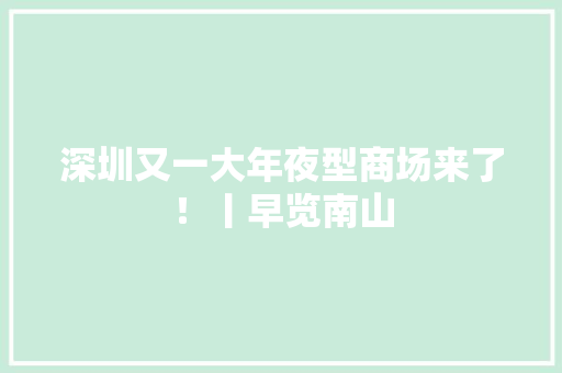 深圳又一大年夜型商场来了！丨早览南山