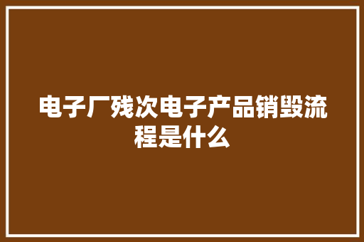 电子厂残次电子产品销毁流程是什么