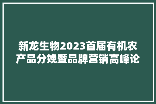 新龙生物2023首届有机农产品分娩暨品牌营销高峰论坛圆满落幕