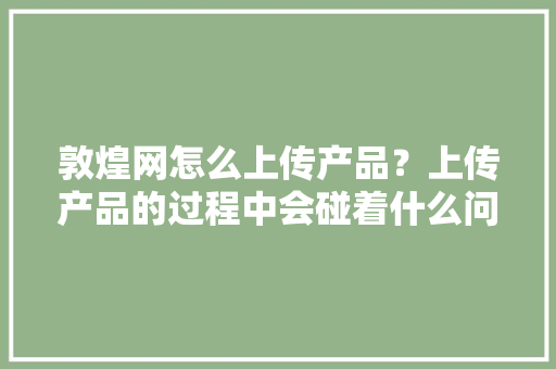 敦煌网怎么上传产品？上传产品的过程中会碰着什么问题？