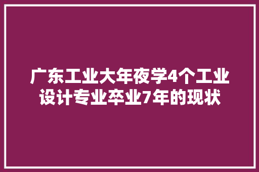 广东工业大年夜学4个工业设计专业卒业7年的现状