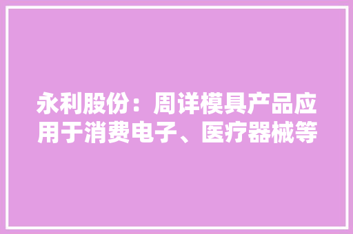 永利股份：周详模具产品应用于消费电子、医疗器械等行业核心客户包括石头科技、OtterBox等