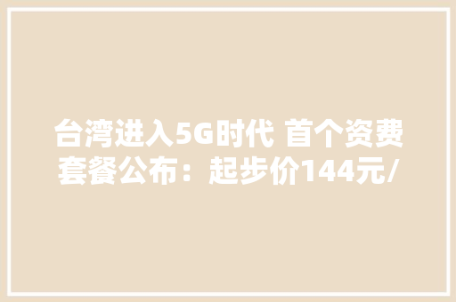 台湾进入5G时代 首个资费套餐公布：起步价144元/24GB