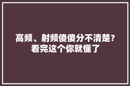 高频、射频傻傻分不清楚？看完这个你就懂了
