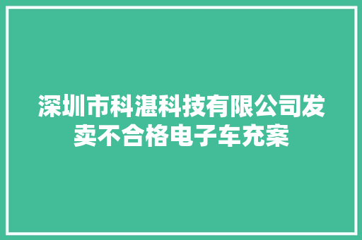 深圳市科湛科技有限公司发卖不合格电子车充案