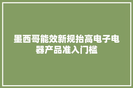 墨西哥能效新规抬高电子电器产品准入门槛