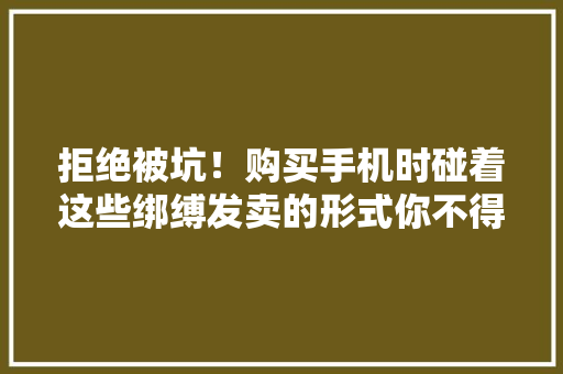 拒绝被坑！购买手机时碰着这些绑缚发卖的形式你不得欠妥心