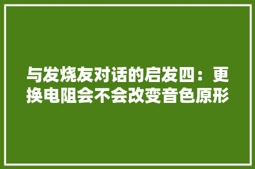 与发烧友对话的启发四：更换电阻会不会改变音色原形是什么？
