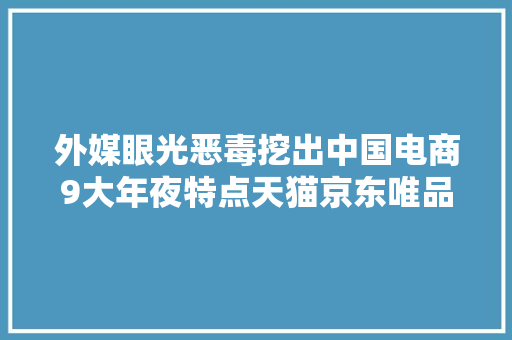 外媒眼光恶毒挖出中国电商9大年夜特点天猫京东唯品会被点名