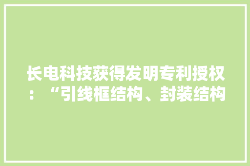 长电科技获得发明专利授权：“引线框结构、封装结构及其制造方法”