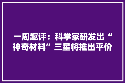 一周趣评：科学家研发出“神奇材料”三星将推出平价折叠屏