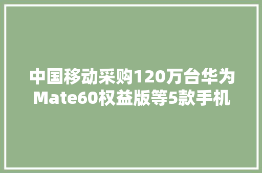 中国移动采购120万台华为Mate60权益版等5款手机