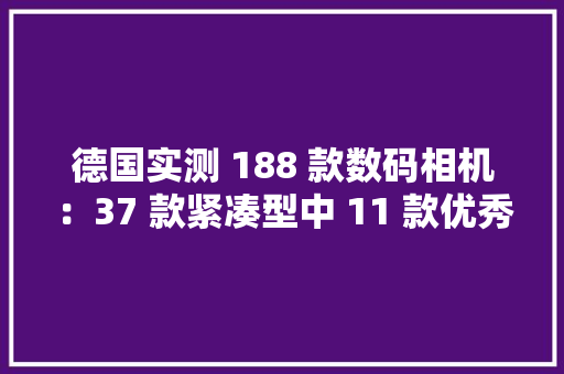 德国实测 188 款数码相机：37 款紧凑型中 11 款优秀19 款优胜