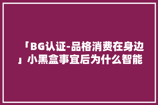 「BG认证-品格消费在身边」小黑盒事宜后为什么智能锁质量反降