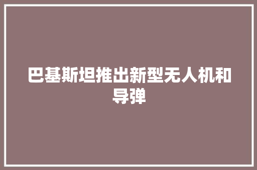 巴基斯坦推出新型无人机和导弹