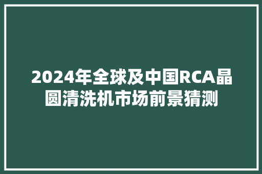 2024年全球及中国RCA晶圆清洗机市场前景猜测