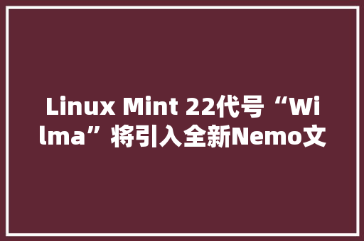 Linux Mint 22代号“Wilma”将引入全新Nemo文件治理器