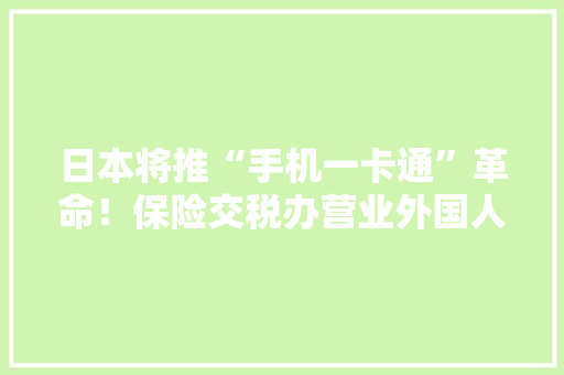 日本将推“手机一卡通”革命！保险交税办营业外国人在留全搞定