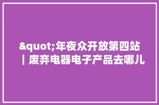 "年夜众开放第四站｜废弃电器电子产品去哪儿了？