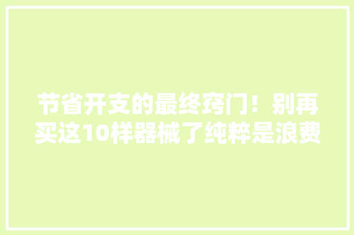 节省开支的最终窍门！别再买这10样器械了纯粹是浪费钱！