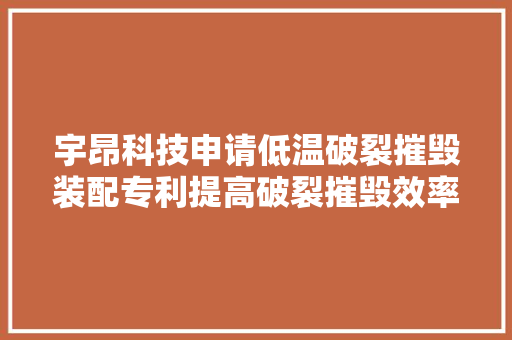 宇昂科技申请低温破裂摧毁装配专利提高破裂摧毁效率并确保物料的破裂摧毁质量