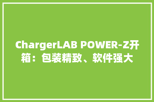 ChargerLAB POWER-Z开箱：包装精致、软件强大
