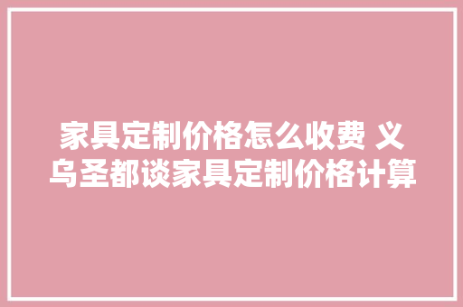 家具定制价格怎么收费 义乌圣都谈家具定制价格计算方法