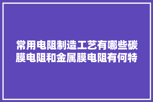 常用电阻制造工艺有哪些碳膜电阻和金属膜电阻有何特点