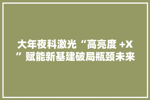 大年夜科激光“高亮度 +X”赋能新基建破局瓶颈未来已来