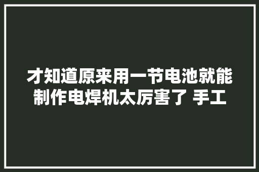 才知道原来用一节电池就能制作电焊机太厉害了 手工