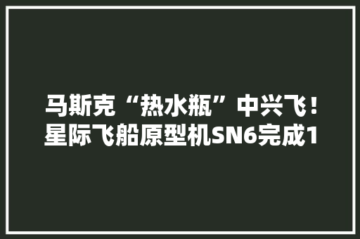 马斯克“热水瓶”中兴飞！星际飞船原型机SN6完成150米跳跃
