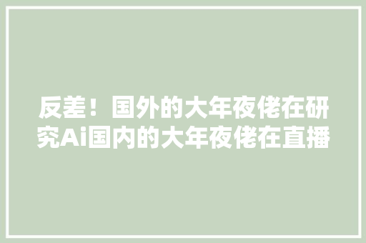 反差！国外的大年夜佬在研究Ai国内的大年夜佬在直播带货
